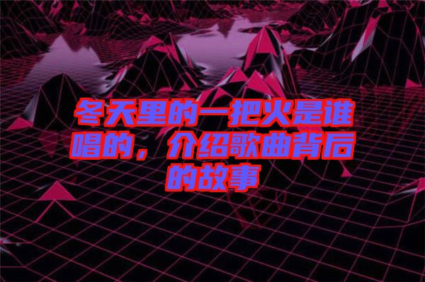 冬天里的一把火是誰唱的，介紹歌曲背后的故事
