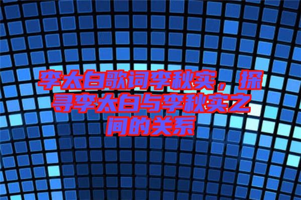 李太白歌詞李秋實(shí)，探尋李太白與李秋實(shí)之間的關(guān)系