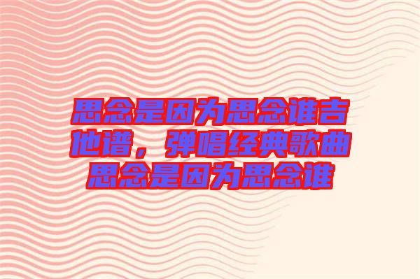 思念是因為思念誰吉他譜，彈唱經(jīng)典歌曲思念是因為思念誰