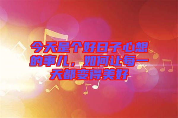 今天是個(gè)好日子心想的事兒，如何讓每一天都變得美好