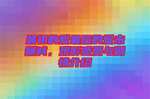 最初的愛最后的愛未刪減，觀影感受與劇情介紹