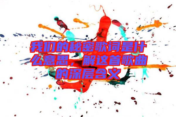 我們的秘密歌詞是什么意思，解這首歌曲的深層含義