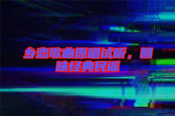 鄉(xiāng)戀歌曲原唱試聽(tīng)，回味經(jīng)典民謠