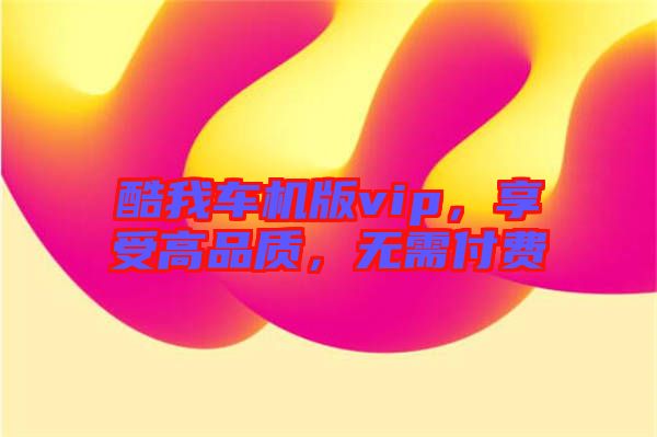 酷我車機版vip，享受高品質，無需付費