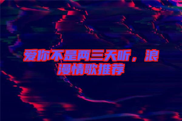 愛你不是兩三天聽，浪漫情歌推薦