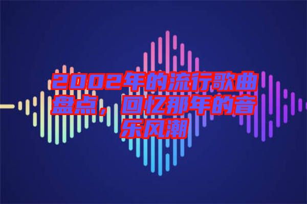 2002年的流行歌曲盤點(diǎn)，回憶那年的音樂(lè)風(fēng)潮