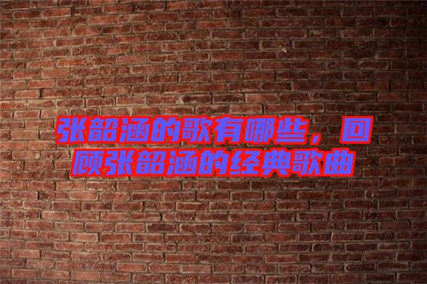 張韶涵的歌有哪些，回顧張韶涵的經(jīng)典歌曲