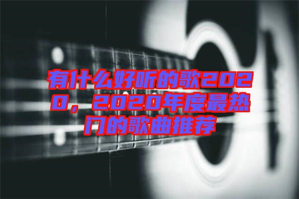 有什么好聽的歌2020，2020年度最熱門的歌曲推薦