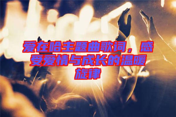 愛在哈主題曲歌詞，感受愛情與成長的溫暖旋律