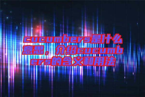 cucumbers是什么意思，介紹cucumbers的含義和用法