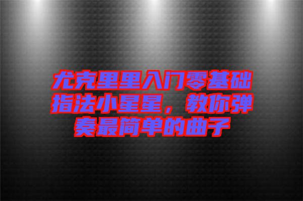 尤克里里入門零基礎指法小星星，教你彈奏最簡單的曲子