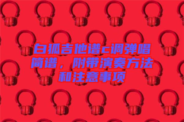 白狐吉他譜c調(diào)彈唱簡譜，附帶演奏方法和注意事項