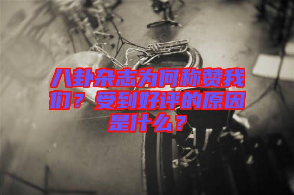 八卦雜志為何稱贊我們？受到好評的原因是什么？