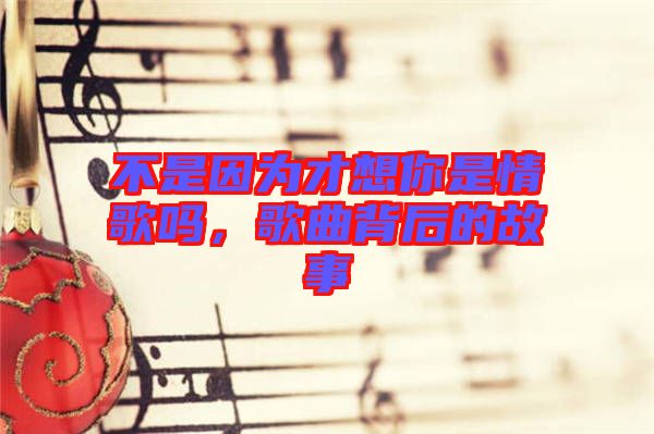 不是因為才想你是情歌嗎，歌曲背后的故事