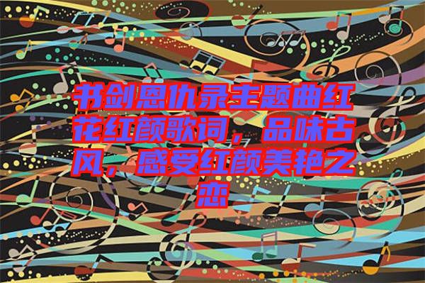 書(shū)劍恩仇錄主題曲紅花紅顏歌詞，品味古風(fēng)，感受紅顏美艷之戀