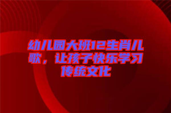 幼兒園大班12生肖兒歌，讓孩子快樂學習傳統(tǒng)文化