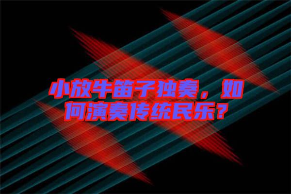 小放牛笛子獨奏，如何演奏傳統(tǒng)民樂？