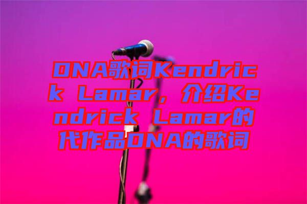 DNA歌詞Kendrick Lamar，介紹Kendrick Lamar的代作品DNA的歌詞
