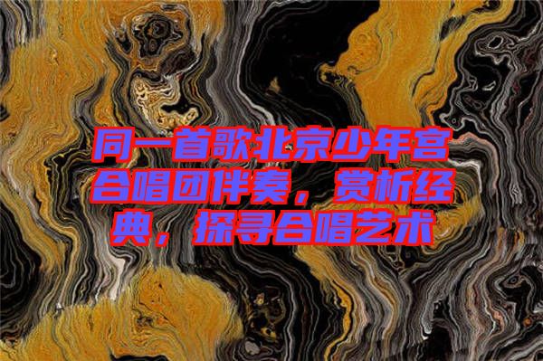 同一首歌北京少年宮合唱團(tuán)伴奏，賞析經(jīng)典，探尋合唱藝術(shù)