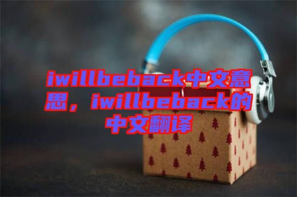 iwillbeback中文意思，iwillbeback的中文翻譯
