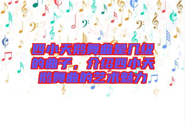 四小天鵝舞曲是幾級的曲子，介紹四小天鵝舞曲的藝術魅力