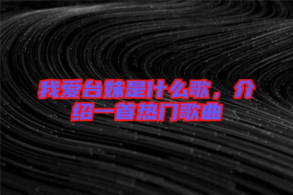 我愛臺(tái)妹是什么歌，介紹一首熱門歌曲
