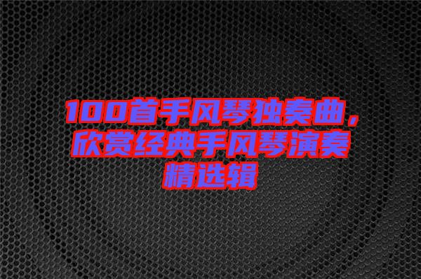 100首手風(fēng)琴獨(dú)奏曲，欣賞經(jīng)典手風(fēng)琴演奏精選輯