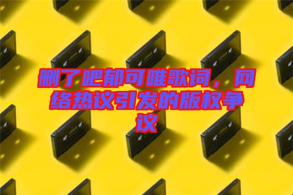 刪了吧郁可唯歌詞，網(wǎng)絡(luò)熱議引發(fā)的版權(quán)爭議
