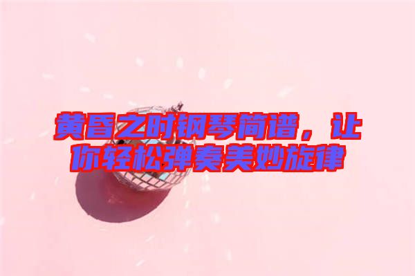 黃昏之時鋼琴簡譜，讓你輕松彈奏美妙旋律