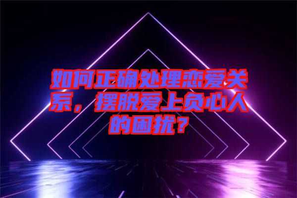 如何正確處理戀愛關(guān)系，擺脫愛上負(fù)心人的困擾？