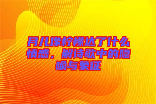 月兒像檸檬達(dá)了什么情感，解詩(shī)歌中的隱喻與象征