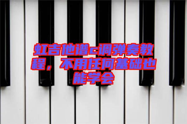 虹吉他譜c調(diào)彈奏教程，不用任何基礎(chǔ)也能學(xué)會
