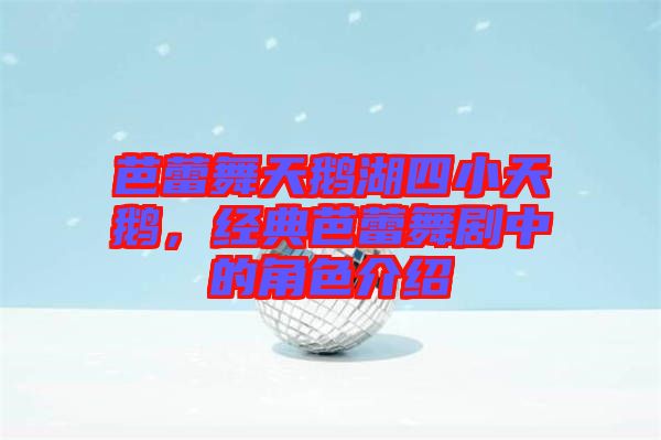 芭蕾舞天鵝湖四小天鵝，經(jīng)典芭蕾舞劇中的角色介紹