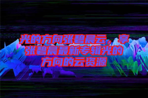 光的方向張碧晨云，享張碧晨最新專輯光的方向的云資源