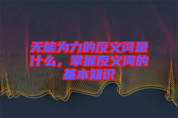 無能為力的反義詞是什么，掌握反義詞的基本知識(shí)