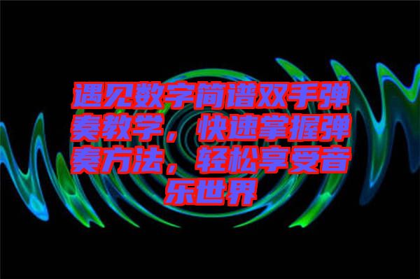 遇見數(shù)字簡譜雙手彈奏教學(xué)，快速掌握彈奏方法，輕松享受音樂世界
