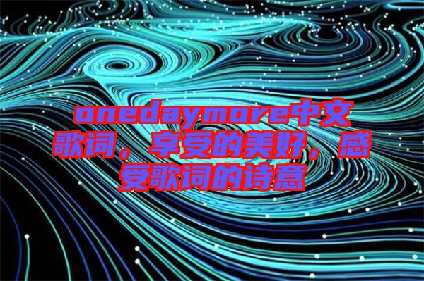 onedaymore中文歌詞，享受的美好，感受歌詞的詩意