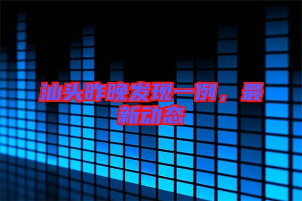 汕頭昨晚發(fā)現(xiàn)一例，最新動態(tài)