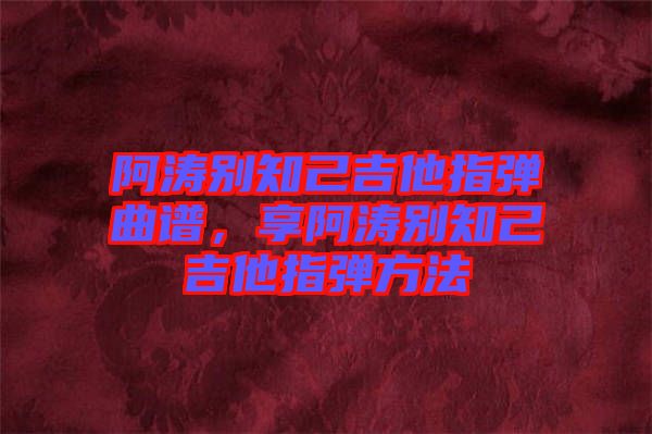 阿濤別知己吉他指彈曲譜，享阿濤別知己吉他指彈方法