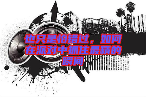 也只是怕錯過，如何在派對中抓住最精的瞬間