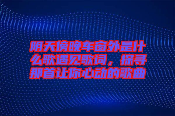 陰天傍晚車窗外是什么歌遇見歌詞，探尋那首讓你心動的歌曲