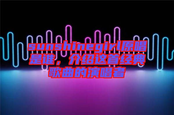 sunshinegirl原唱是誰(shuí)，介紹這首經(jīng)典歌曲的演唱者