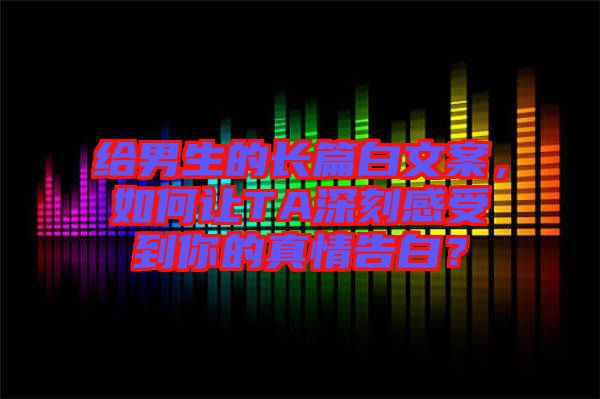 給男生的長篇白文案，如何讓TA深刻感受到你的真情告白？