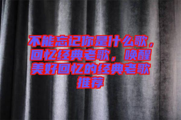 不能忘記你是什么歌，回憶經(jīng)典老歌，喚醒美好回憶的經(jīng)典老歌推薦
