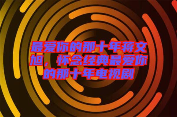 最愛你的那十年蔣文旭，懷念經典最愛你的那十年電視劇