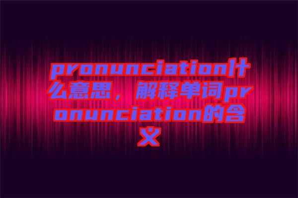 pronunciation什么意思，解釋單詞pronunciation的含義