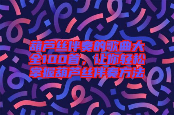 葫蘆絲伴奏的歌曲大全100首，讓你輕松掌握葫蘆絲伴奏方法