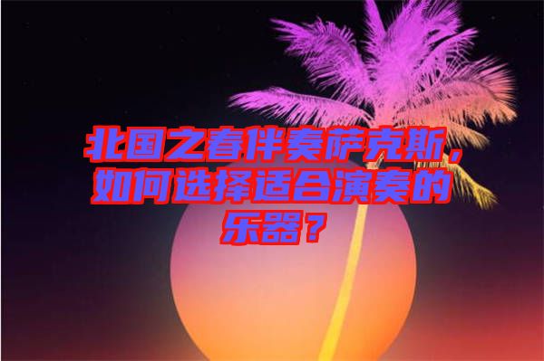 北國(guó)之春伴奏薩克斯，如何選擇適合演奏的樂(lè)器？