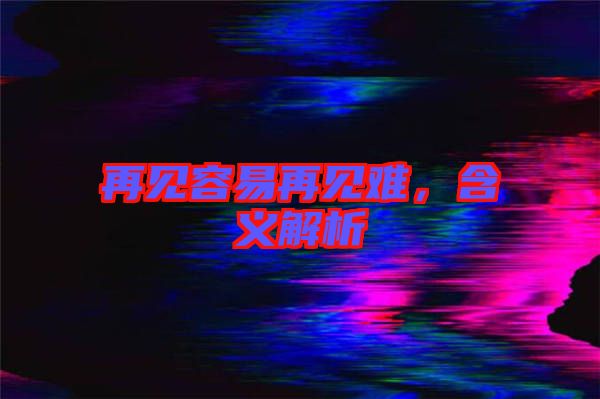 再見(jiàn)容易再見(jiàn)難，含義解析