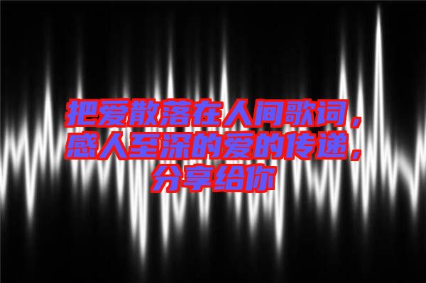 把愛散落在人間歌詞，感人至深的愛的傳遞，分享給你